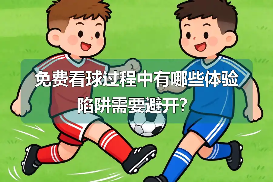 免费看球过程中有哪些体验陷阱需要避开？